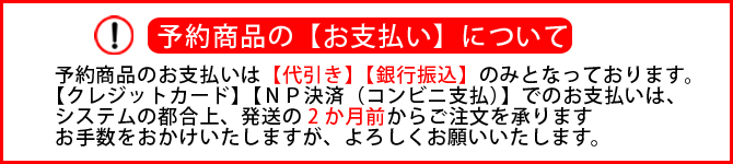 予約商品のお支払いは【代引き】【銀行振込】のみとなっております。【クレジットカード】【NP決済(コンビニ支払)】でのお支払いは、
システムの都合上、発送の2か月前からご注文を承ります