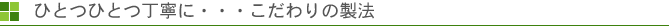 ひとつひとつ丁寧に・・・こだわりの製法