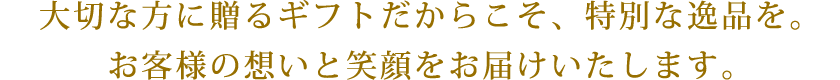 大切な方に贈るギフトだからこそ、特別な逸品を。お客様の想いと笑顔をお届けいたします。