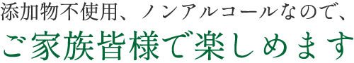 添加物不使用、ノンアルコールなので、ご家族皆様で楽しめます