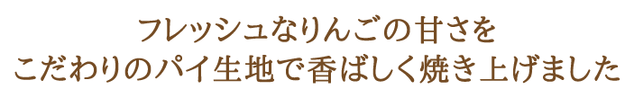 フレッシュなりんごの甘さをこだわりのパイ生地で香ばしく焼き上げました